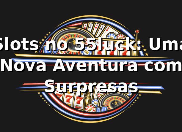 Slots no 55luck: Uma Nova Aventura com Surpresas 💥