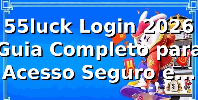 55luck Login 2026 🚀 Guia Completo para Acesso Seguro e Rápido